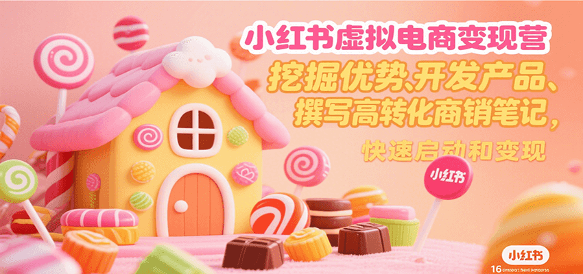 小红书虚拟电商变现营，挖掘优势、开发产品、撰写高转化商销笔记，快速启动和变现-网创副业教程