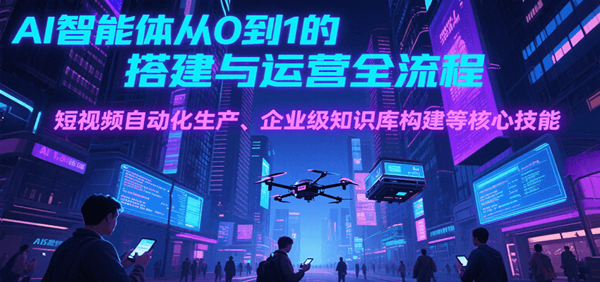AI智能体从0到1的搭建与运营全流程，短视频自动化生产、企业级知识库构建等核心技能-网创副业教程