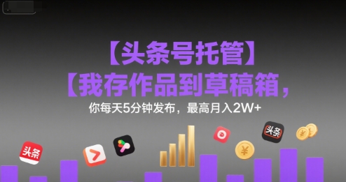 【头条号托管 】我存作品到草稿箱，你每天5分钟发布，最高月入2W+【揭秘】-网创副业教程