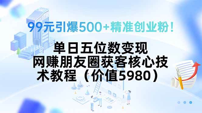 （15642期）99元引爆500+精准创业粉！单日五位数变现，网赚朋友圈获客核心技术教程…-网创副业教程