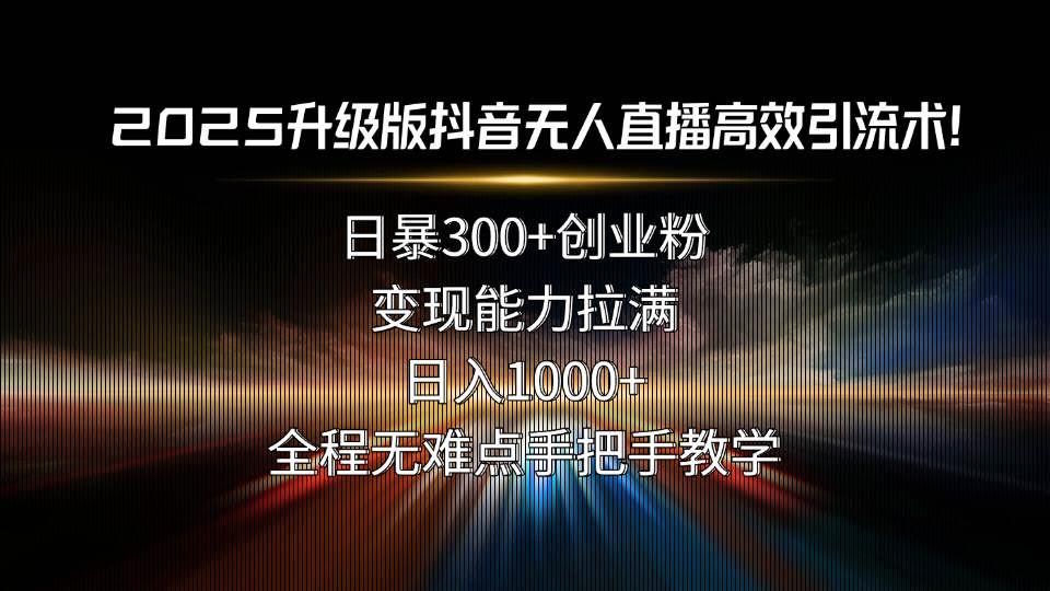 （15735期）2025升级版抖音无人直播高效引流术！日暴300+创业粉，变现能力拉满，日…-网创副业教程