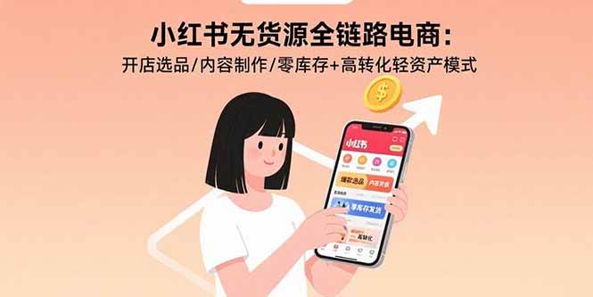 （15785期）小红书无货源全链路电商：开店选品/内容制作/零库存+高转化轻资产模式-网创副业教程