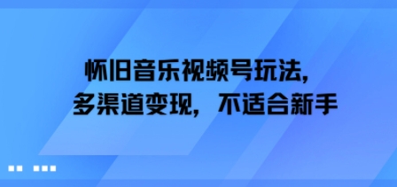 怀旧音乐视频号玩法，多渠道变现，不适合新手-网创副业教程