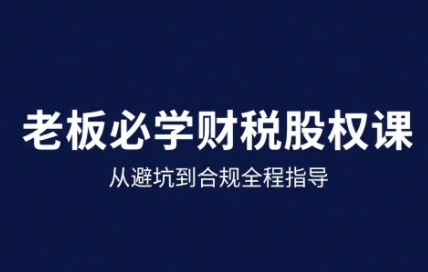25年企业财税与股权实战课，从避坑到合规全程指导-网创副业教程