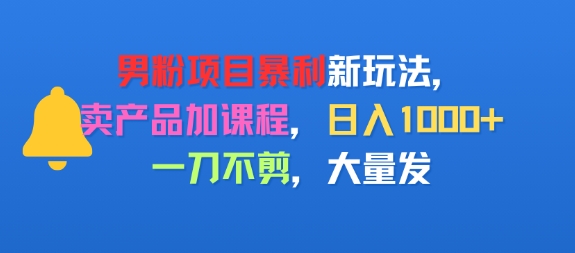 男粉项目新玩法，卖产品加课程，日入1k+暴利成本低，一刀不剪，大量发-网创副业教程