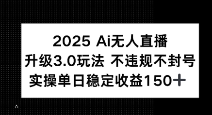 2025 AI无人直播升级3.0玩法，不违规 不封号，单日稳定收益150+-网创副业教程
