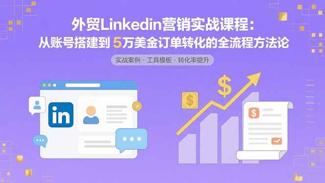 （15766期）外贸LinkedIn营销实战课程：从账号搭建到5万美金订单转化的全流程方法论-网创副业教程