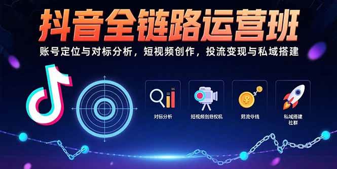 （15525期）抖音全链路运营班：账号定位与对标分析，短视频创作，投流变现与私域搭建-网创副业教程