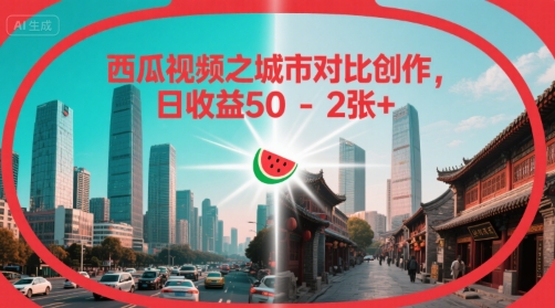 西瓜视频之城市对比创作，日收益50-2张+-网创副业教程