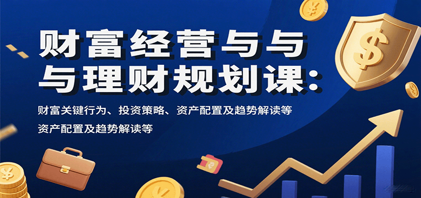 财富经营与理财规划课：财富关键行为、投资策略、资产配置及趋势解读等-网创副业教程