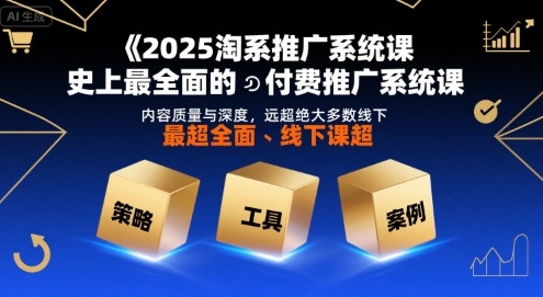 2025淘系推广系统课，史上最全面的付费推广系统课，内容质量与深度，远超绝大多数线下课-网创副业教程