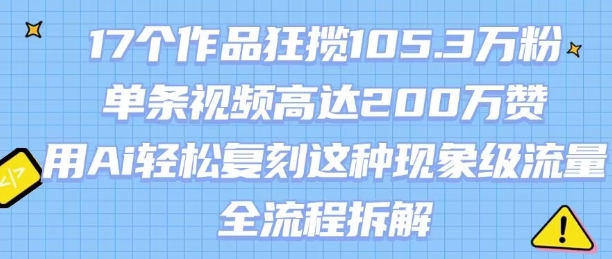 17个作品狂揽105.3W粉，单条视频高达200W赞，用Ai轻松复刻这种现象级流量!(全流程拆解)-网创副业教程