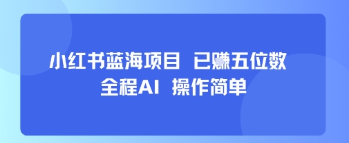小红书蓝海项目，全程AI，操作简单，已挣五位数-网创副业教程