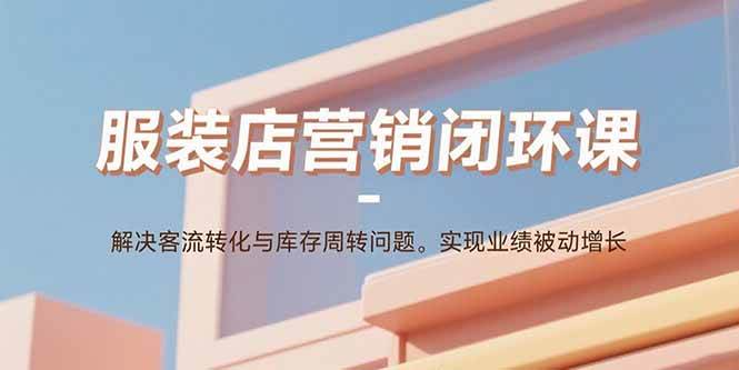 （15906期）服装店营销闭环课：解决客流转化与库存周转问题。实现业绩被动增长-网创副业教程