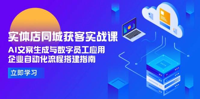 实体店同城获客实战课，AI文案生成与数字员工应用,企业自动化流程搭建指南-网创副业教程