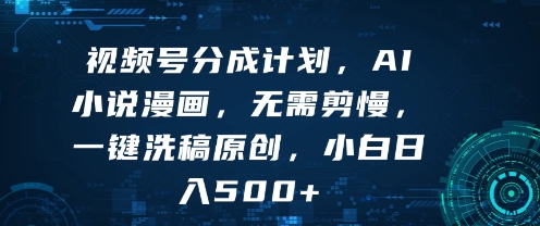 视频号分成计划，AI小说漫画，无需剪慢，一键洗稿原创，小白日入多张-网创副业教程