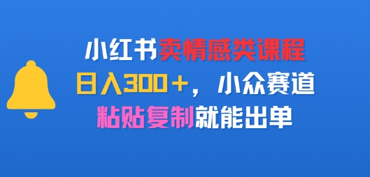 小红书卖情感类课程，日入3张+，小众赛道，粘贴复制就能出单-网创副业教程