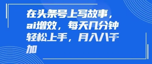 在头条号上写故事，ai增效，每天几分钟轻松上手，月入8k-网创副业教程