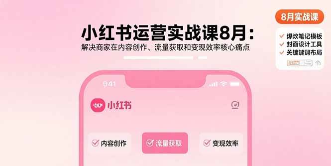 （15822期）小红书运营实战课8月：解决商家在内容创作、流量获取和变现效率核心痛点-网创副业教程