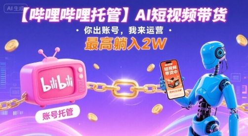 【哔哩哔哩托管】AI短视频带货，你出账号，我来运营，最高躺入2W【揭秘】-网创副业教程