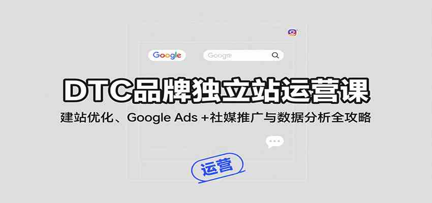 DTC品牌独立站运营课：建站优化、Google Ads + 社媒推广与数据分析全攻略-网创副业教程