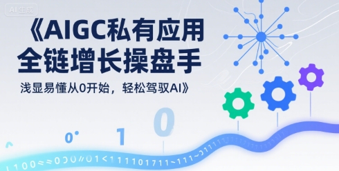 AIGC私有化应用全链增长操盘手，浅显易懂从0开始，轻松驾驭AI-网创副业教程