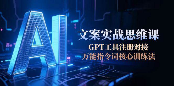 AI文案实战思维课，GPT工具注册对接，万能指令词核心训练法-网创副业教程