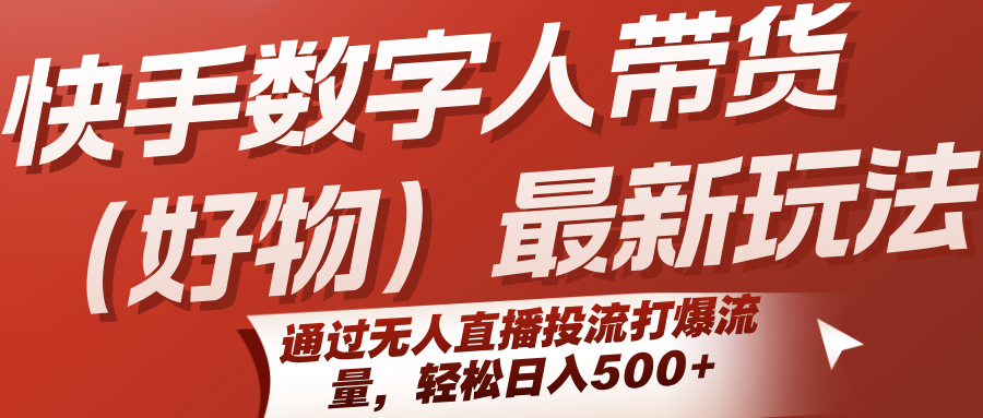 快手数字人带货（好物）最新玩法，通过无人直播投流打爆流量，轻松日入500+-网创副业教程