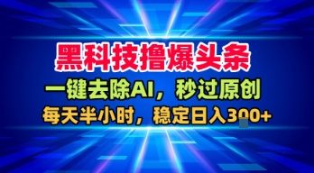 黑科技撸爆头条，一键去除AI，秒过原创，每天半小时，稳定日入3张+【揭秘】-网创副业教程