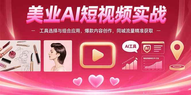 （15535期）美业AI短视频实战：工具选择与组合应用，爆款内容创作，同城流量精准获取-网创副业教程