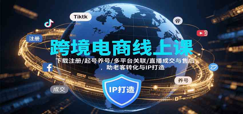 跨境电商线上课，下载注册/起号养号/多平台关联/直播成交与售后，IP打造与老客转化-网创副业教程