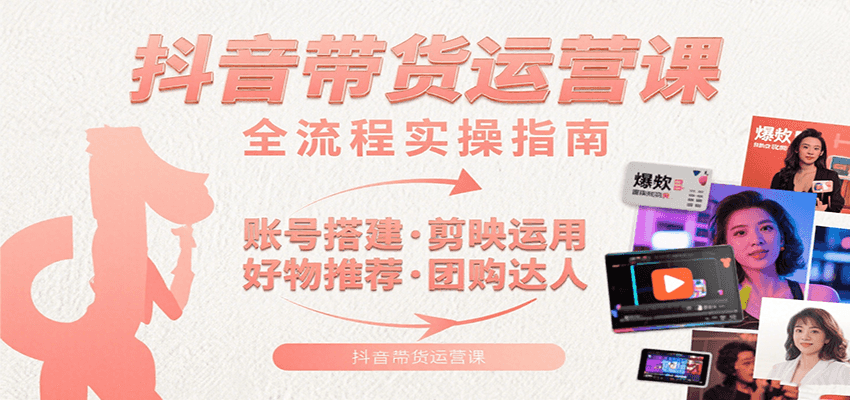 抖音带货运营课：含账号搭建、剪映运用、好物推荐、团购达人等内容，教你玩转抖音-网创副业教程