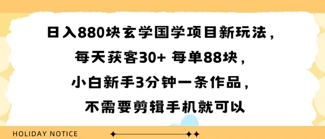 日入8张块玄学国学项目新玩法，每天获客30+ 每单88米，小白新手3分钟一条作品，不需要剪辑手机就可以-网创副业教程