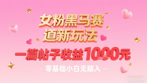 女粉黑马赛道新玩法，一篇帖子收益1k，零基础小白无脑入非常适合-网创副业教程