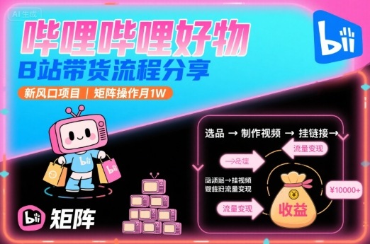 哔哩哔哩好物，B站带货流程分享，新风口项目，矩阵操作月1W-网创副业教程