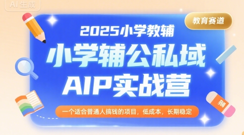 2025小学教辅公私域AIP实战营，一个适合普通人搞钱的项目，低成本，长期稳定-网创副业教程
