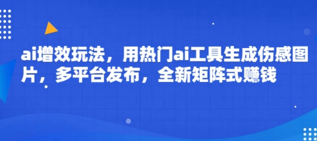 ai增效玩法，用热门ai工具生成伤感图片，多平台发布，全新矩阵式挣钱-网创副业教程