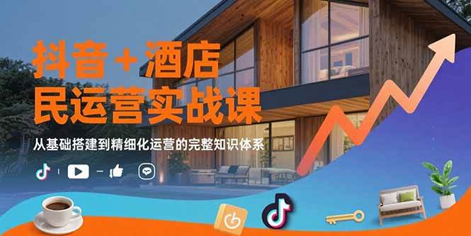 （15524期）抖音+酒店民宿运营实战课：从基础搭建到精细化运营的完整知识体系-网创副业教程