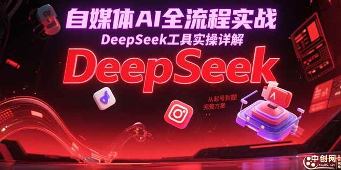 （15177期）自媒体AI全流程实战，DeepSeek工具实操详解，从起号到变现完整方案-网创副业教程