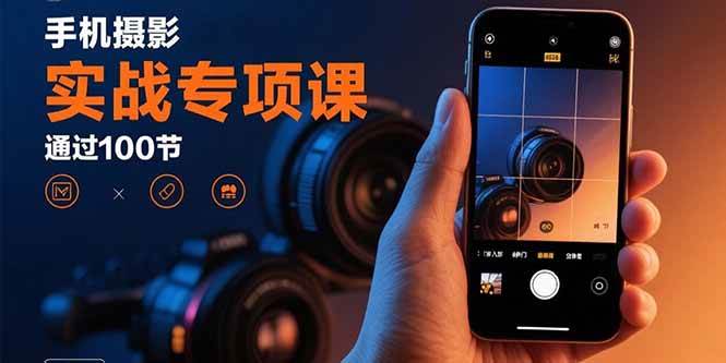 （15867期）手机摄影实战专项课：通过100节实操课程实现从入门到精通的技能进阶-网创副业教程