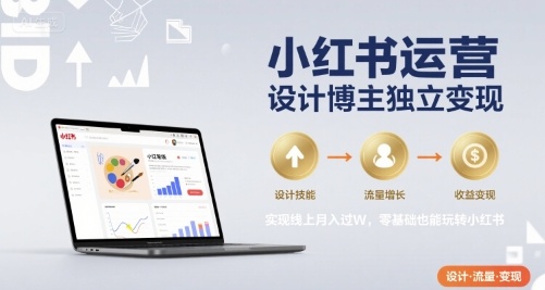 小红书运营设计博主独立变现，实现线上月入过W，零基础也能玩转小红书-网创副业教程