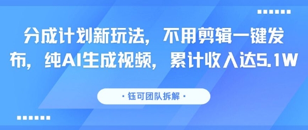 分成计划新玩法，不用剪辑一键发布，纯AI生成视频，累计收入达5.1W-网创副业教程