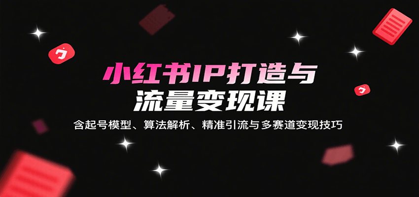 小红书IP打造与流量变现课:含起号模型、算法解析、精准引流与多赛道变现技巧-网创副业教程