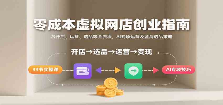 零成本虚拟网店创业指南,含开店、运营、选品等全流程, AI专项运营及蓝海选品策略-网创副业教程